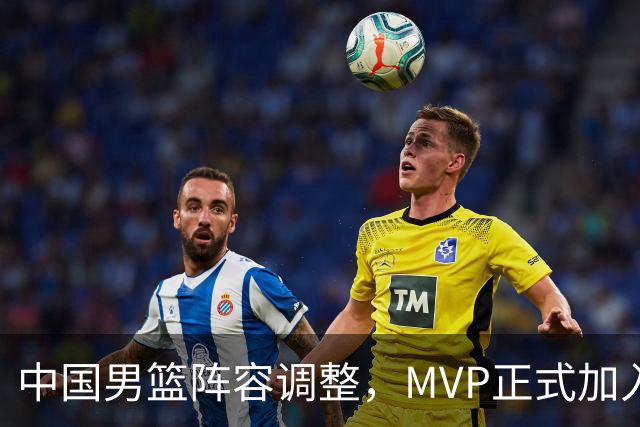 中国男篮阵容调整，MVP正式加入再见胡明轩！